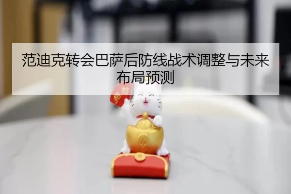 范迪克转会巴萨后防线战术调整与未来布局预测
