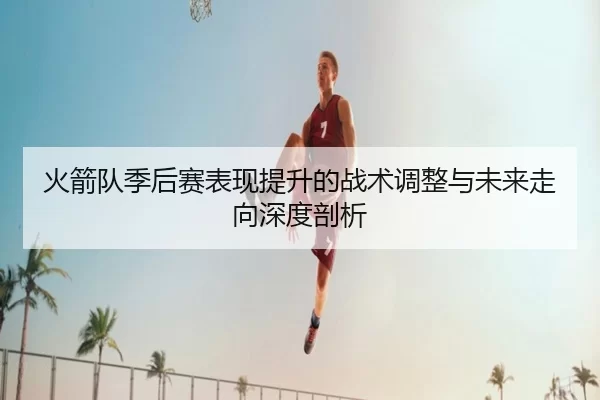 火箭队季后赛表现提升的战术调整与未来走向深度剖析