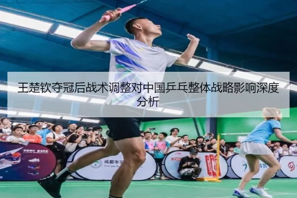 王楚钦夺冠后战术调整对中国乒乓整体战略影响深度分析